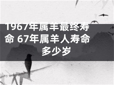 1967年属羊最终寿命 67年属羊人寿命多少岁