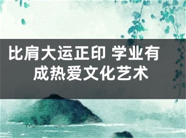 比肩大运正印 学业有成热爱文化艺术