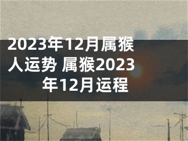 2023年12月属猴人运势 属猴2023年12月运程