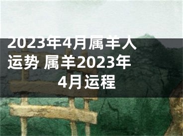 2023年4月属羊人运势 属羊2023年4月运程