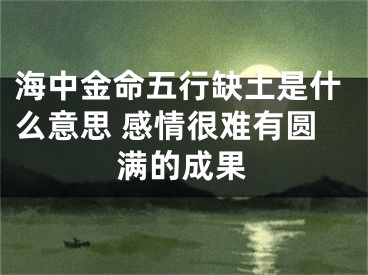 海中金命五行缺土是什么意思 感情很难有圆满的成果