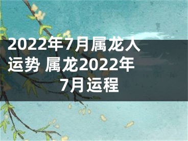 2022年7月属龙人运势 属龙2022年7月运程