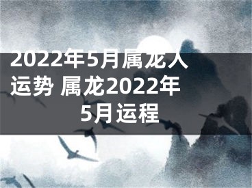 2022年5月属龙人运势 属龙2022年5月运程