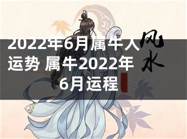 2022年6月属牛人运势 属牛2022年6月运程