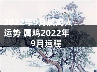 2022年9月属鸡人运势 属鸡2022年9月运程