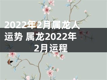 2022年2月属龙人运势 属龙2022年2月运程