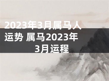 2023年3月属马人运势 属马2023年3月运程