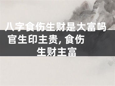 八字食伤生财是大富吗 官生印主贵, 食伤生财主富