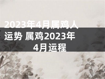 2023年4月属鸡人运势 属鸡2023年4月运程