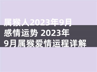 属猴人2023年9月感情运势 2023年9月属猴爱情运程详解