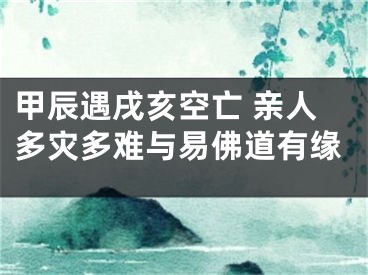 甲辰遇戌亥空亡 亲人多灾多难与易佛道有缘