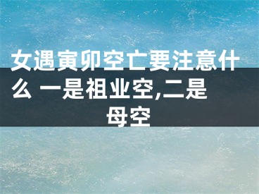 女遇寅卯空亡要注意什么 一是祖业空,二是母空