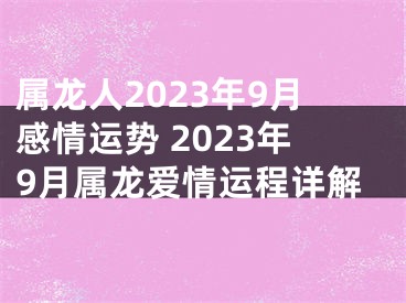 属龙人2023年9月感情运势 2023年9月属龙爱情运程详解