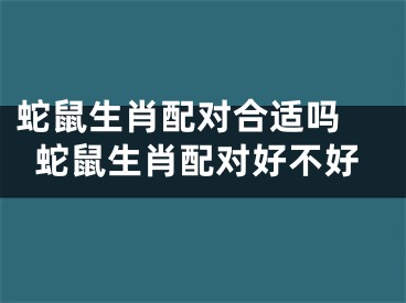 蛇鼠生肖配对合适吗 蛇鼠生肖配对好不好