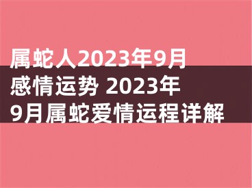 属蛇人2023年9月感情运势 2023年9月属蛇爱情运程详解