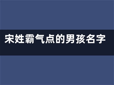 宋姓霸气点的男孩名字