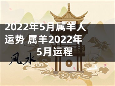 2022年5月属羊人运势 属羊2022年5月运程