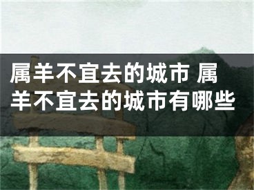 属羊不宜去的城市 属羊不宜去的城市有哪些