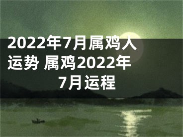 2022年7月属鸡人运势 属鸡2022年7月运程