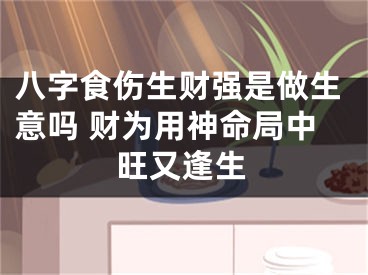 八字食伤生财强是做生意吗 财为用神命局中旺又逢生