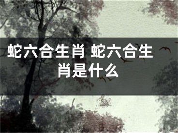 蛇六合生肖 蛇六合生肖是什么