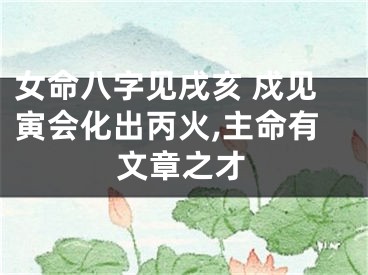 女命八字见戌亥 戍见寅会化出丙火,主命有文章之才