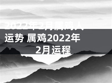 2022年2月属鸡人运势 属鸡2022年2月运程