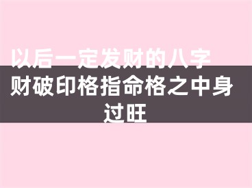 以后一定发财的八字 财破印格指命格之中身过旺