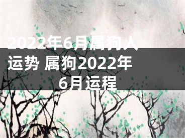 2022年6月属狗人运势 属狗2022年6月运程