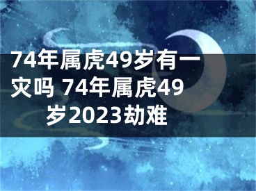 74年属虎49岁有一灾吗 74年属虎49岁2023劫难