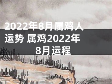 2022年8月属鸡人运势 属鸡2022年8月运程