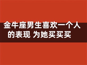 金牛座男生喜欢一个人的表现 为她买买买