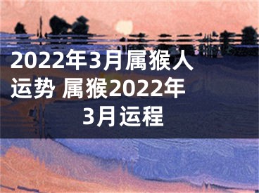 2022年3月属猴人运势 属猴2022年3月运程