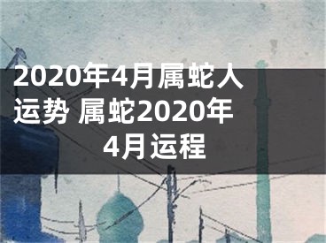 2020年4月属蛇人运势 属蛇2020年4月运程