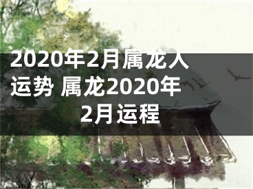 2020年2月属龙人运势 属龙2020年2月运程