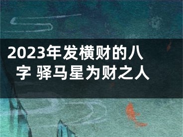 2023年发横财的八字 驿马星为财之人