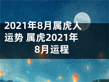 2021年8月属虎人运势 属虎2021年8月运程