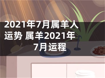 2021年7月属羊人运势 属羊2021年7月运程