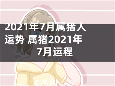 2021年7月属猪人运势 属猪2021年7月运程