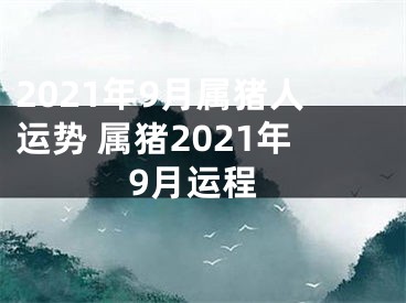 2021年9月属猪人运势 属猪2021年9月运程