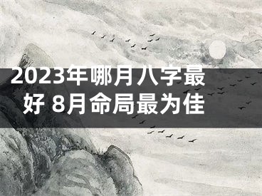 2023年哪月八字最好 8月命局最为佳