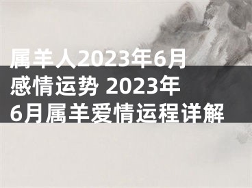 属羊人2023年6月感情运势 2023年6月属羊爱情运程详解