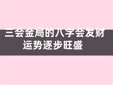 三会金局的八字会发财 运势逐步旺盛