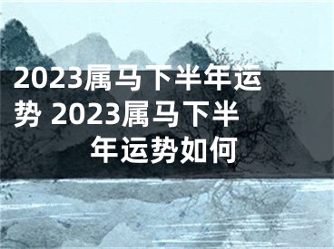 2023属马下半年运势 2023属马下半年运势如何