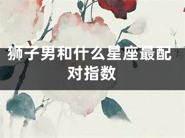 狮子男和什么星座最配对指数