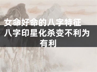 女命好命的八字特征 八字印星化杀变不利为有利