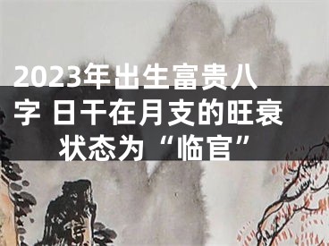 2023年出生富贵八字 日干在月支的旺衰状态为“临官”