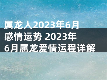 属龙人2023年6月感情运势 2023年6月属龙爱情运程详解