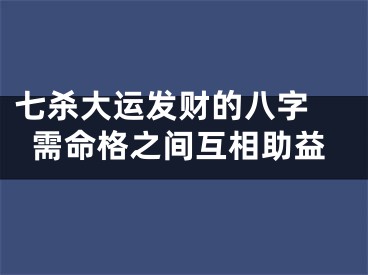 七杀大运发财的八字 需命格之间互相助益