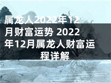 属龙人2022年12月财富运势 2022年12月属龙人财富运程详解